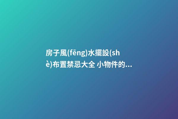 房子風(fēng)水擺設(shè)布置禁忌大全 小物件的擺放注意什么